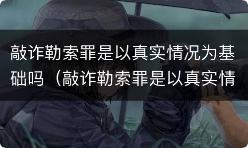 敲诈勒索罪是以真实情况为基础吗（敲诈勒索罪是以真实情况为基础吗为什么）