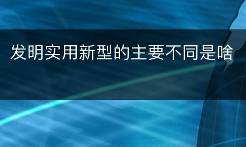 发明实用新型的主要不同是啥