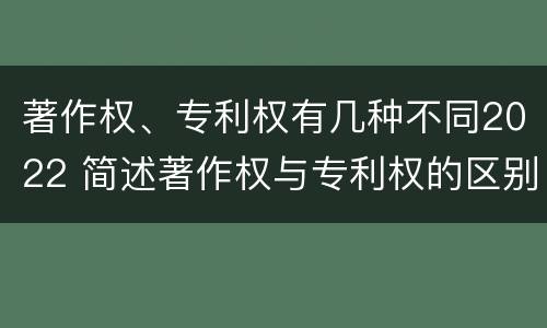 著作权、专利权有几种不同2022 简述著作权与专利权的区别