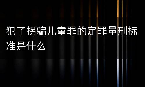 犯了拐骗儿童罪的定罪量刑标准是什么