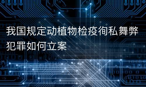我国规定动植物检疫徇私舞弊犯罪如何立案