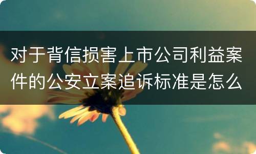 对于背信损害上市公司利益案件的公安立案追诉标准是怎么规定