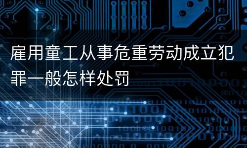 雇用童工从事危重劳动成立犯罪一般怎样处罚