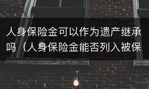 人身保险金可以作为遗产继承吗（人身保险金能否列入被保险人的遗产）