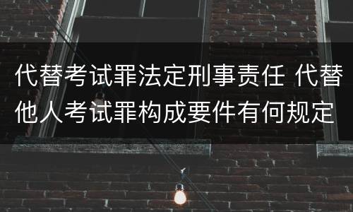 代替考试罪法定刑事责任 代替他人考试罪构成要件有何规定