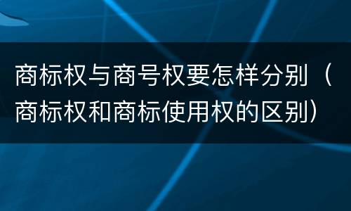 商标权与商号权要怎样分别（商标权和商标使用权的区别）