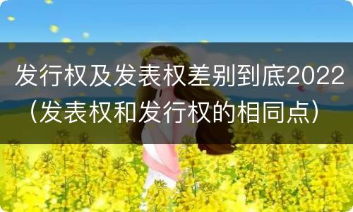 发行权及发表权差别到底2022（发表权和发行权的相同点）