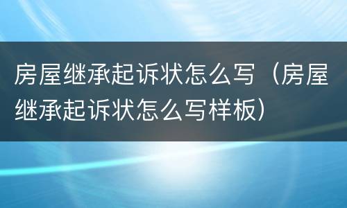 房屋继承起诉状怎么写（房屋继承起诉状怎么写样板）