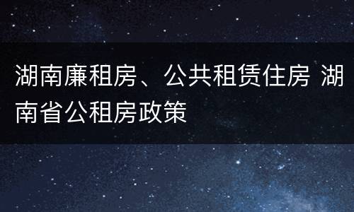 湖南廉租房、公共租赁住房 湖南省公租房政策