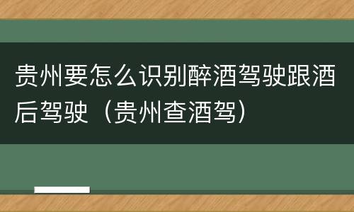 贵州要怎么识别醉酒驾驶跟酒后驾驶（贵州查酒驾）