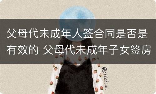父母代未成年人签合同是否是有效的 父母代未成年子女签房屋买卖合同