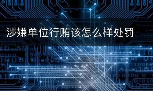 涉嫌单位行贿该怎么样处罚