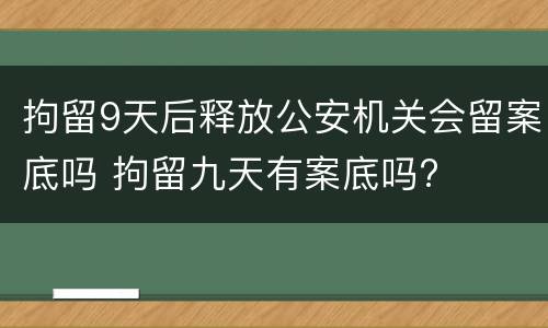 拘留9天后释放公安机关会留案底吗 拘留九天有案底吗?