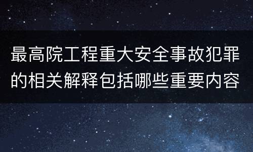 最高院工程重大安全事故犯罪的相关解释包括哪些重要内容