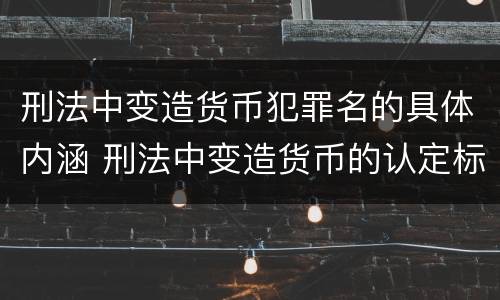 刑法中变造货币犯罪名的具体内涵 刑法中变造货币的认定标准为