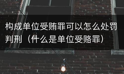 构成单位受贿罪可以怎么处罚判刑（什么是单位受赂罪）
