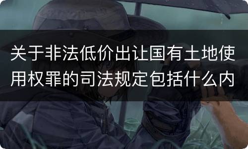 关于非法低价出让国有土地使用权罪的司法规定包括什么内容