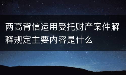 两高背信运用受托财产案件解释规定主要内容是什么