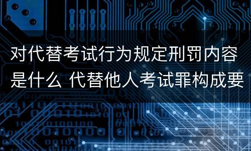 对代替考试行为规定刑罚内容是什么 代替他人考试罪构成要件有何规定