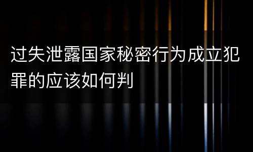 过失泄露国家秘密行为成立犯罪的应该如何判