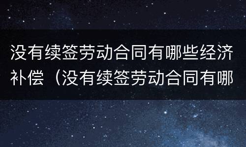 没有续签劳动合同有哪些经济补偿（没有续签劳动合同有哪些经济补偿项目）