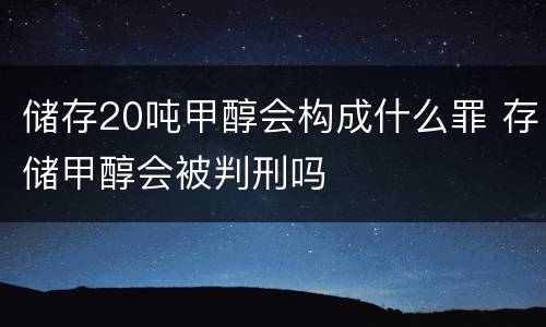 储存20吨甲醇会构成什么罪 存储甲醇会被判刑吗