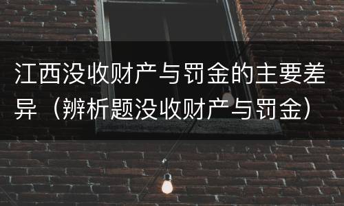 江西没收财产与罚金的主要差异（辨析题没收财产与罚金）