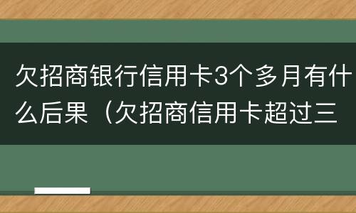 欠招商银行信用卡3个多月有什么后果（欠招商信用卡超过三个月会被马上起诉吗）