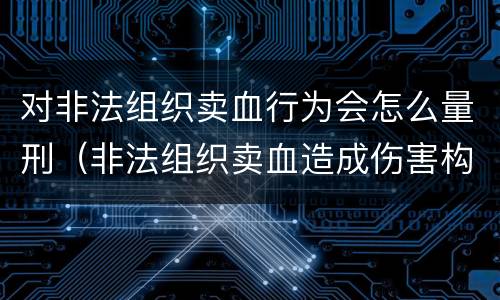 对非法组织卖血行为会怎么量刑（非法组织卖血造成伤害构成什么罪）