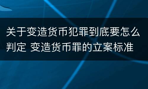 关于变造货币犯罪到底要怎么判定 变造货币罪的立案标准