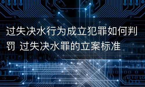 过失决水行为成立犯罪如何判罚 过失决水罪的立案标准
