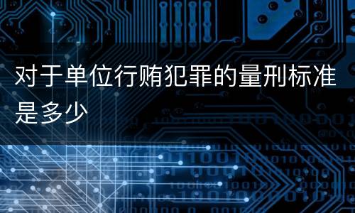 对于单位行贿犯罪的量刑标准是多少