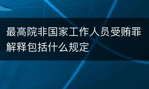 最高院非国家工作人员受贿罪解释包括什么规定
