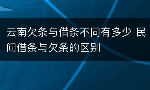 云南欠条与借条不同有多少 民间借条与欠条的区别