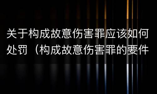 关于构成故意伤害罪应该如何处罚（构成故意伤害罪的要件）