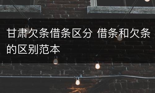 甘肃欠条借条区分 借条和欠条的区别范本