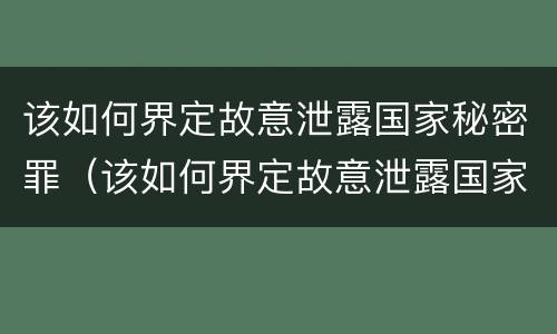 该如何界定故意泄露国家秘密罪（该如何界定故意泄露国家秘密罪行）