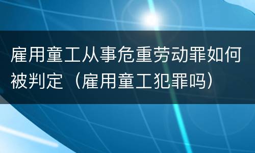 雇用童工从事危重劳动罪如何被判定（雇用童工犯罪吗）