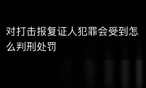 对打击报复证人犯罪会受到怎么判刑处罚