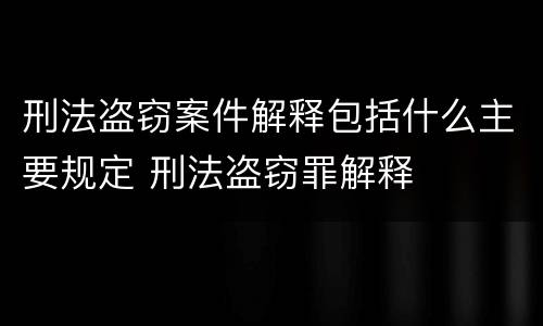 刑法盗窃案件解释包括什么主要规定 刑法盗窃罪解释