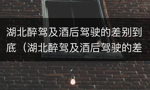 湖北醉驾及酒后驾驶的差别到底（湖北醉驾及酒后驾驶的差别到底有多大）
