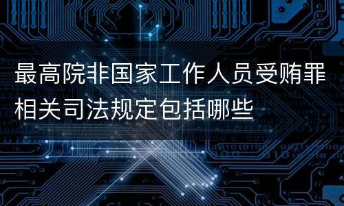 最高院非国家工作人员受贿罪相关司法规定包括哪些