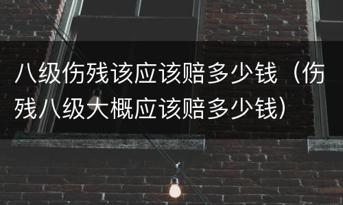 八级伤残该应该赔多少钱（伤残八级大概应该赔多少钱）