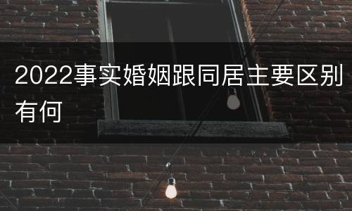 2022事实婚姻跟同居主要区别有何