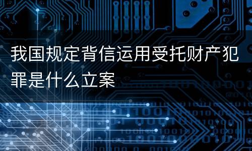 我国规定背信运用受托财产犯罪是什么立案