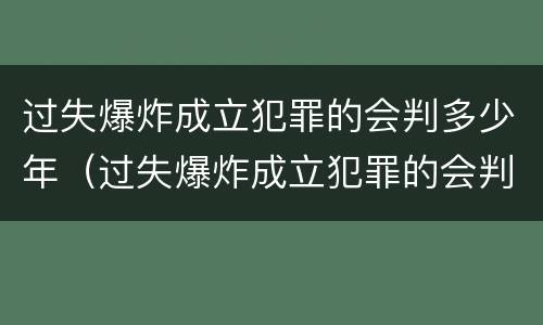 过失爆炸成立犯罪的会判多少年（过失爆炸成立犯罪的会判多少年呢）