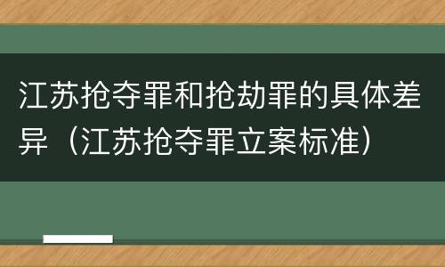 江苏抢夺罪和抢劫罪的具体差异（江苏抢夺罪立案标准）
