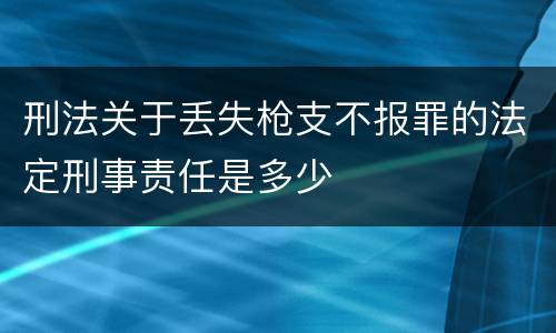 刑法关于丢失枪支不报罪的法定刑事责任是多少