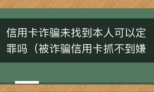 信用卡诈骗未找到本人可以定罪吗（被诈骗信用卡抓不到嫌疑人银行会起诉我吗）