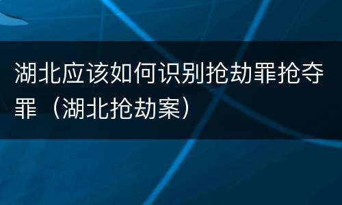 湖北应该如何识别抢劫罪抢夺罪（湖北抢劫案）